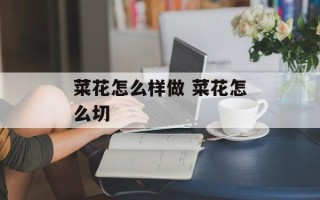 菜花怎么样做 菜花怎么切