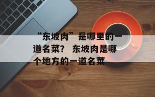 “东坡肉”是哪里的一道名菜？ 东坡肉是哪个地方的一道名菜