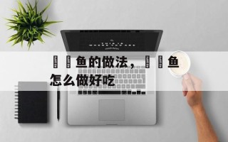 鮟鱇鱼的做法，鮟鱇鱼怎么做好吃