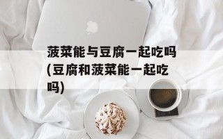 菠菜能与豆腐一起吃吗(豆腐和菠菜能一起吃吗)