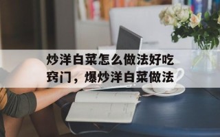炒洋白菜怎么做法好吃窍门，爆炒洋白菜做法