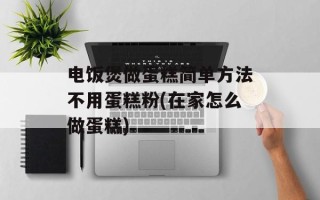 电饭煲做蛋糕简单方法不用蛋糕粉(在家怎么做蛋糕)