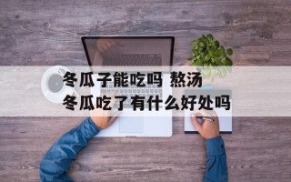 冬瓜子能吃吗 熬汤 冬瓜吃了有什么好处吗