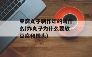 豆腐丸子制作炸的叫什么(炸丸子为什么要放豆腐和馒头)