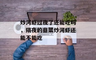炒河虾过夜了还能吃吗，隔夜的韭菜炒河虾还能不能吃