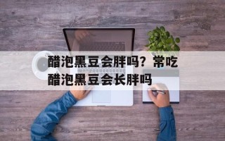 醋泡黑豆会胖吗？常吃醋泡黑豆会长胖吗