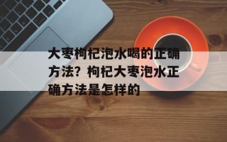 大枣枸杞泡水喝的正确方法？枸杞大枣泡水正确方法是怎样的