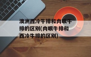 澳洲西冷牛排和肉眼牛排的区别(肉眼牛排和西冷牛排的区别)