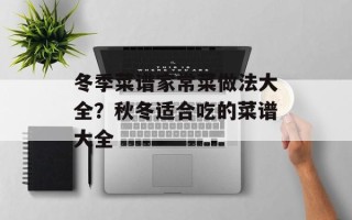 冬季菜谱家常菜做法大全？秋冬适合吃的菜谱大全