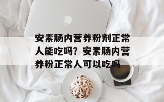 安素肠内营养粉剂正常人能吃吗？安素肠内营养粉正常人可以吃吗