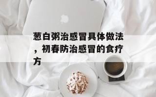 葱白粥治感冒具体做法，初春防治感冒的食疗方