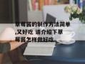 草莓酱的制作方法简单,又好吃 请介绍下草莓酱怎样做好吃