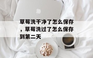 草莓洗干净了怎么保存，草莓洗过了怎么保存到第二天