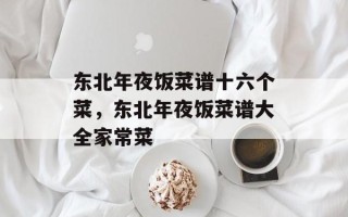 东北年夜饭菜谱十六个菜，东北年夜饭菜谱大全家常菜