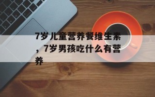 7岁儿童营养餐维生素，7岁男孩吃什么有营养
