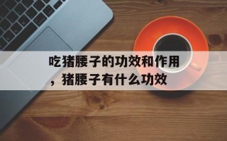 吃猪腰子的功效和作用，猪腰子有什么功效