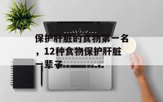 保护肝脏的食物第一名，12种食物保护肝脏一辈子