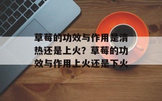 草莓的功效与作用是清热还是上火？草莓的功效与作用上火还是下火