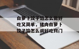 白萝卜饺子馅怎么做好吃又简单，猪肉白萝卜饺子馅怎么调好吃窍门