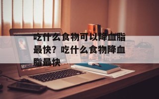 吃什么食物可以降血脂最快？吃什么食物降血脂最快