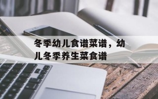 冬季幼儿食谱菜谱，幼儿冬季养生菜食谱