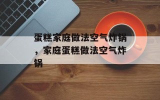 蛋糕家庭做法空气炸锅，家庭蛋糕做法空气炸锅