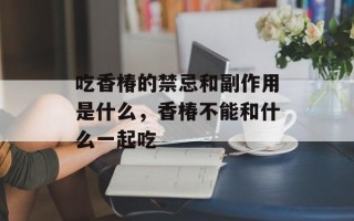 吃香椿的禁忌和副作用是什么，香椿不能和什么一起吃