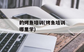 的烤鱼培训(烤鱼培训哪里学)