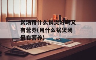 煲汤用什么锅煲好喝又有营养(用什么锅煲汤最有营养)