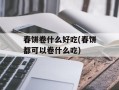 春饼卷什么好吃(春饼都可以卷什么吃)