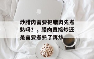 炒腊肉需要把腊肉先煮熟吗？，腊肉直接炒还是需要煮熟了再炒