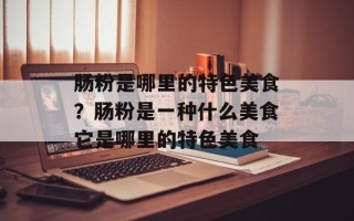 肠粉是哪里的特色美食？肠粉是一种什么美食它是哪里的特色美食