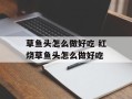 草鱼头怎么做好吃 红烧草鱼头怎么做好吃