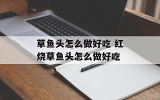 草鱼头怎么做好吃 红烧草鱼头怎么做好吃