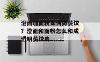 澄面加面粉如何做蒸饺？澄面和面粉怎么和成透明蒸饺皮