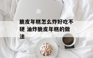 脆皮年糕怎么炸好吃不硬 油炸脆皮年糕的做法