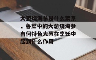 大葱烧海参是什么菜系，鲁菜中的大葱烧海参有何特色大葱在烹饪中起到什么作用