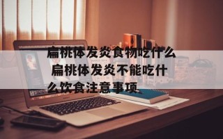 扁桃体发炎食物吃什么 扁桃体发炎不能吃什么饮食注意事项
