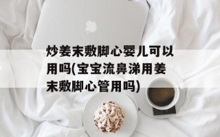 炒姜末敷脚心婴儿可以用吗(宝宝流鼻涕用姜末敷脚心管用吗)