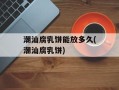 潮汕腐乳饼能放多久(潮汕腐乳饼)