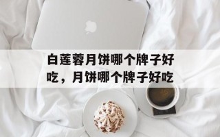 白莲蓉月饼哪个牌子好吃，月饼哪个牌子好吃