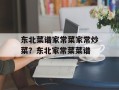 东北菜谱家常菜家常炒菜？东北家常菜菜谱