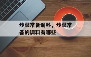 炒菜常备调料，炒菜常备的调料有哪些