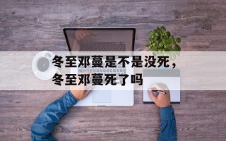 冬至邓蔓是不是没死，冬至邓蔓死了吗