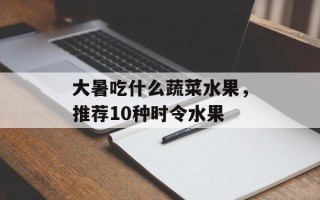 大暑吃什么蔬菜水果，推荐10种时令水果