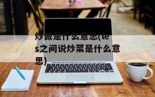 炒做是什么意思(les之间说炒菜是什么意思)