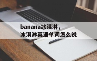 banana冰淇淋，冰淇淋英语单词怎么说