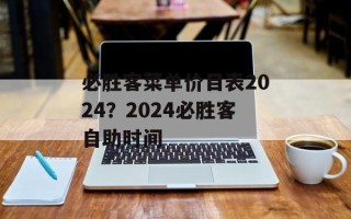 必胜客菜单价目表2024？2024必胜客自助时间