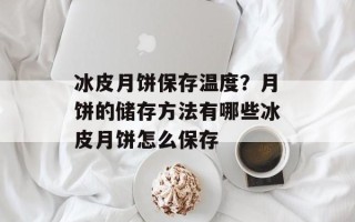 冰皮月饼保存温度？月饼的储存方法有哪些冰皮月饼怎么保存