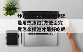炒方便面是用冷水泡还是用热水泡(方便面究竟怎么样泡才最好吃呢)